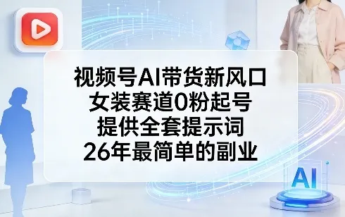 视频号AI带货新风口，女装赛道0粉起号，提供全套提示词，26年最简单的副业-来缘阁