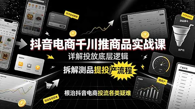 抖音电商千川推商品实战课：详解投放底层逻辑，拆解测品提投产流程，根治抖音电商投流各类疑难-来缘阁