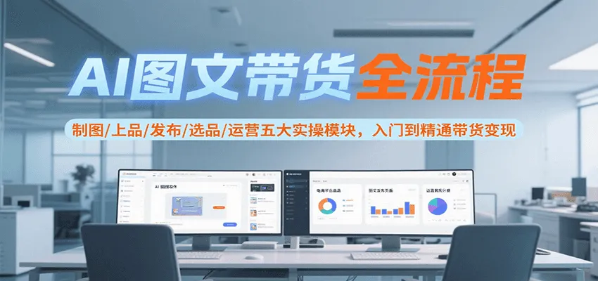 AI图文带货全流程,制图/上品/发布/选品/运营五大实操模块,入门到精通带货变现-来缘阁