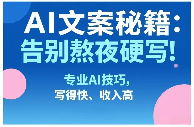 AI文案秘籍：告别熬夜硬写！专业AI技巧，写得快、收入高-来缘阁