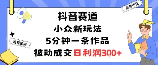 抖音赛道：小众新玩法，5分钟一条作品，被动成交，日利润3张-来缘阁