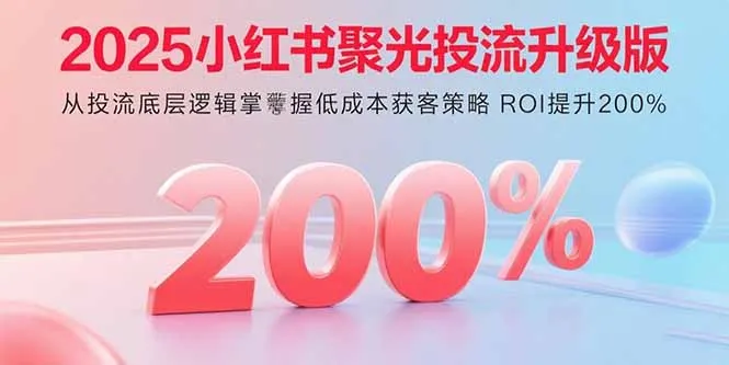 2025小红书聚光投流升级版 从投流底层逻辑掌握低成本获客策略 ROI提升200%-来缘阁