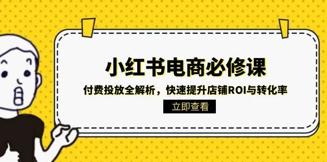 小红书电商必修课：付费投放全解析，快速提升店铺ROI与转化率-来缘阁