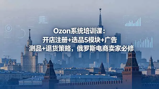 Ozon系统培训课:开店注册+选品5模块+广告测品+退货策略,俄罗斯电商卖家必修-来缘阁