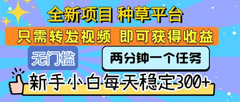 全新项目 种草平台 只需要转发任务视频 即可获得收益 新手小白每天300+-来缘阁