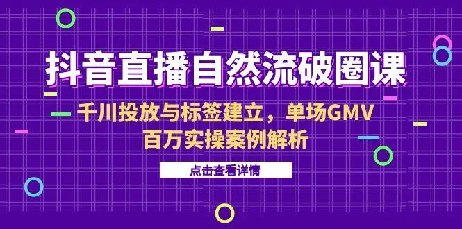 抖音直播自然流破圈课-6月，千川投放与标签建立，单场GMV百万实操案例解析-来缘阁