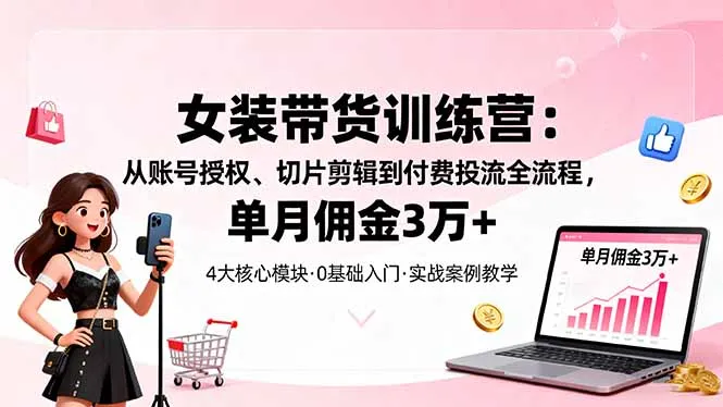 女装带货特训营：从账号授权、切片剪辑到付费投流全流程，单月佣金3万+-来缘阁