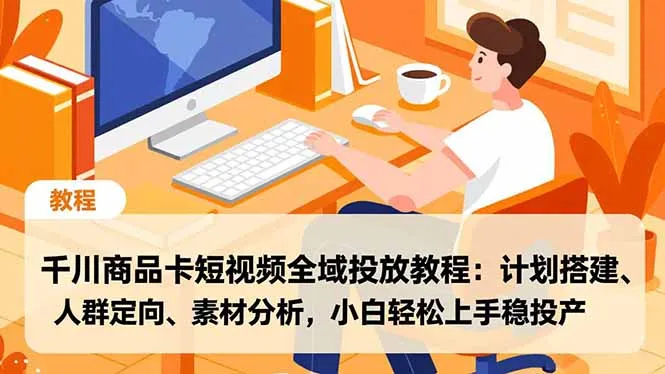 千川商品卡短视频全域投放教程：计划搭建、人群定向、素材分析，小白轻松上手稳投产-来缘阁