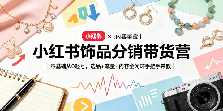 小红书饰品分销带货营｜零基础从0起号，选品+流量+内容全闭环手把手带教-来缘阁