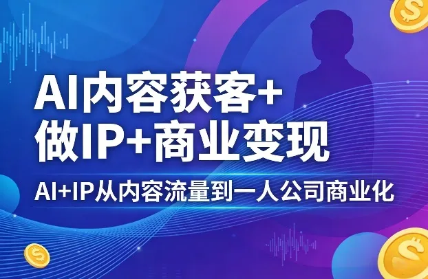 AI内容获客+做IP+商业变现,AI+IP从内容流量到一人公司商业化-来缘阁