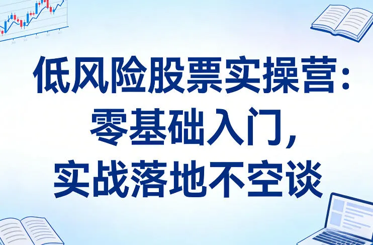 低风险股票实操营:零基础入门,实战落地不空谈-来缘阁