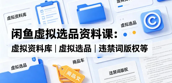 闲鱼虚拟选品资料课：虚拟资料库丨虚拟选品丨违禁词版权等-来缘阁