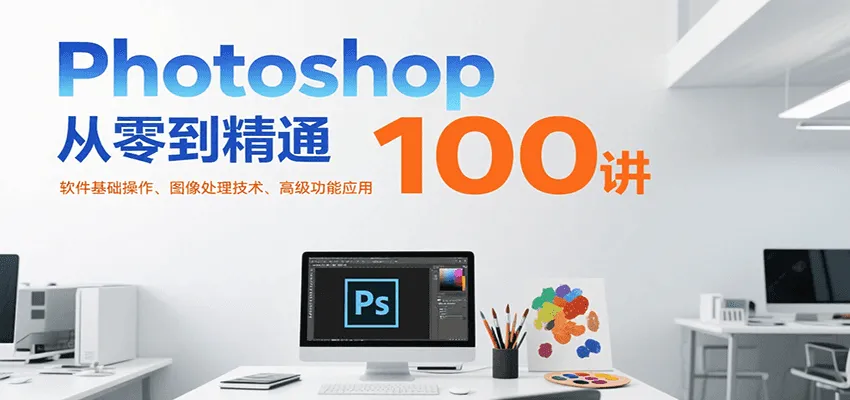 Photoshop从零到精通100讲:软件基础操作、图像处理技术、高级功能应用-来缘阁