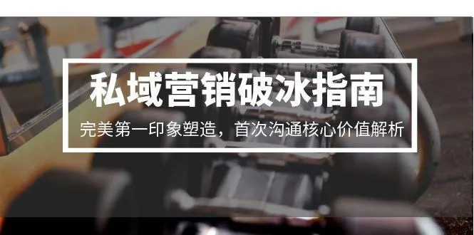 私域营销破冰指南，完美第一印象塑造，首次沟通核心价值解析-来缘阁