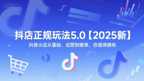 抖店正规玩法5.0【2025新】抖音小店从基础、运营到爆单，你值得拥有-来缘阁
