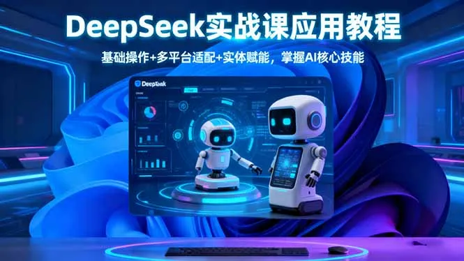 DeepSeek实战课应用教程、基础操作+多平台适配+实体赋能，掌握AI核心技能-来缘阁