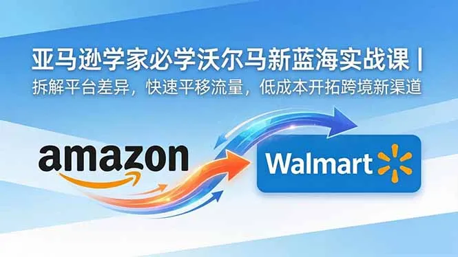 亚马逊卖家必学沃尔玛新蓝海实战课|拆解平台差异,快速平移流量,低成本开拓跨境新渠道-来缘阁