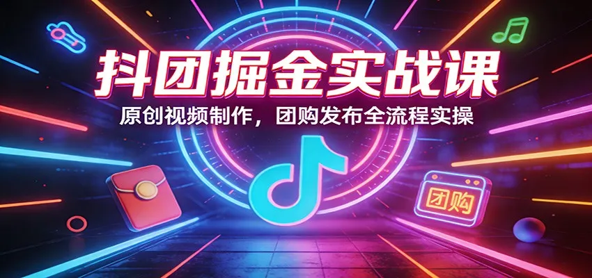 抖团掘金实战课：原创视频制作，团购发布全流程实操-来缘阁