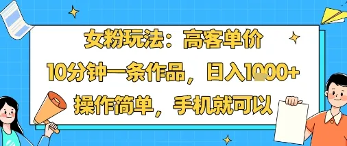女粉玩法：高客单价，10分钟一条作品，日入1k+操作简单，手机就可以-来缘阁
