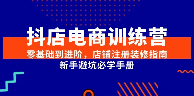 抖店电商训练营，零基础到进阶，店铺注册装修指南，新手避坑必学手册-来缘阁