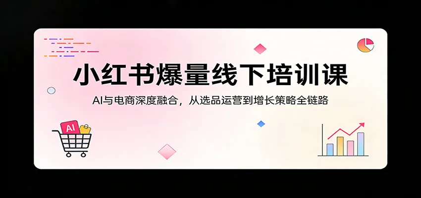 小红书爆量线下培训课：AI与电商深度融合，从选品运营到增长策略全链路-来缘阁