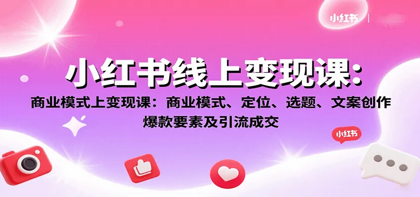 小红书线上变现课:商业模式、定位、选题、文案创作、爆款要素及引流成交-来缘阁