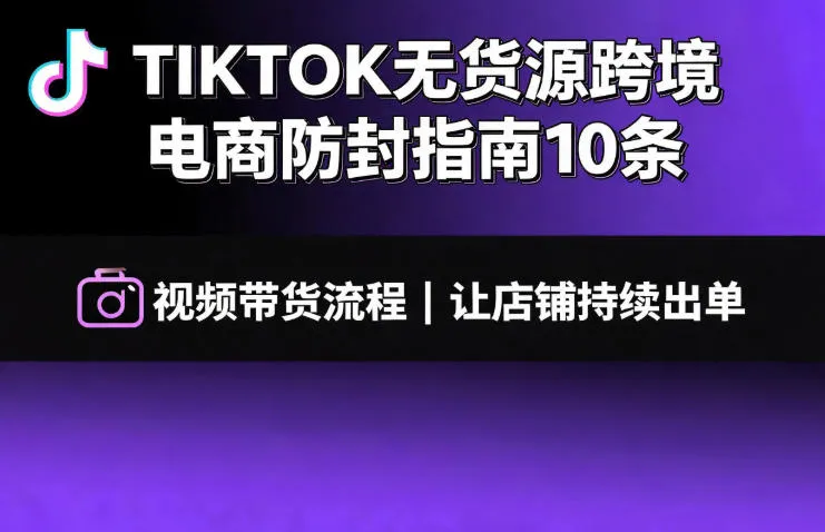 TIKTOK无货源跨境电商防封指南10条➕视频带货流程让自己的店铺持续出单【文档】-来缘阁