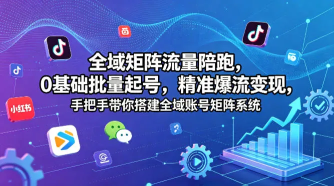 全域矩阵流量陪跑，0基础批量起号，精准爆流变现，手把手带你搭建全域账号矩阵系统-来缘阁