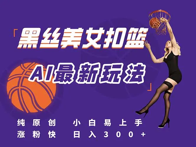 最新AI生成美女扣篮视频，纯原创，小白轻松上手掌握流量秘籍，日入300+-来缘阁