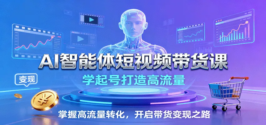 AI智能体短视频带货课:学起号打造高流量,掌握高流量转化,开启带货变现之路-来缘阁