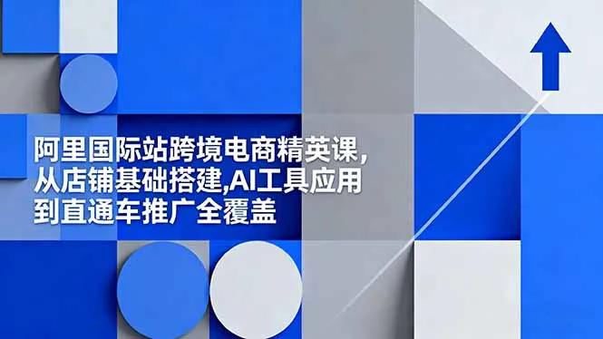 阿里国际站跨境电商精英课，从店铺基础搭建,AI工具应用到直通车推广全覆盖-来缘阁