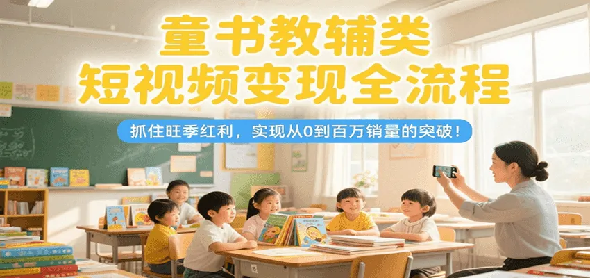 童书教辅类短视频变现全流程，抓住旺季红利，实现从0到百万销量的突破！-来缘阁