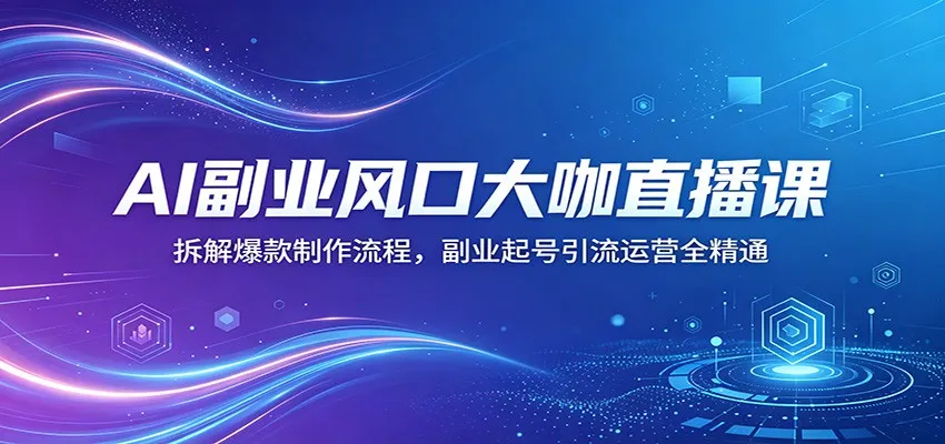 AI副业风口大咖直播课：拆解爆款制作流程，副业起号引流运营全精通-来缘阁