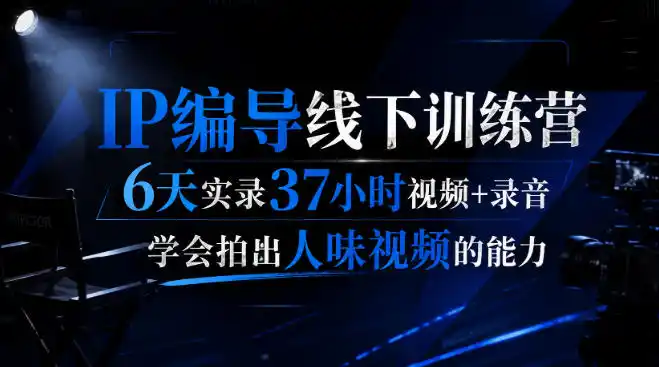 后浪·IP编导线下训练营，6天实录37小时视频+录音，学会拍出人味视频的能力-来缘阁