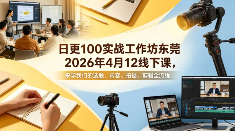 日更100实条‬战工作坊东莞2026年4月12线下课，来学我们的选题、内容、拍摄、剪辑全流程-来缘阁