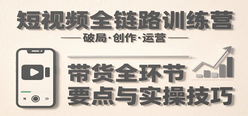 短视频全链路训练营：含破局、创作、运营、带货等多方面，详解各环节要点与实操技巧-来缘阁