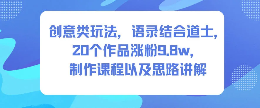 创意类玩法，语录结合道士，20个作品涨粉9.8w，制作课程以及思路讲解-来缘阁